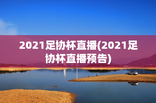 2021足协杯直播(2021足协杯直播预告)