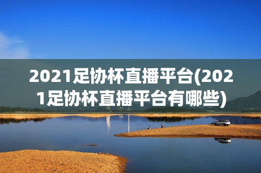 2021足协杯直播平台(2021足协杯直播平台有哪些)