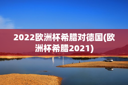 2022欧洲杯希腊对德国(欧洲杯希腊2021)