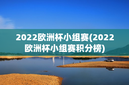 2022欧洲杯小组赛(2022欧洲杯小组赛积分榜)