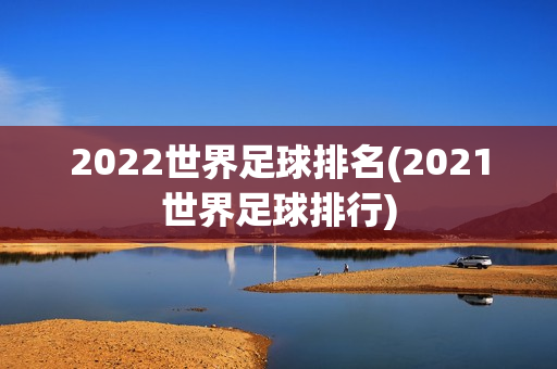 2022世界足球排名(2021世界足球排行)