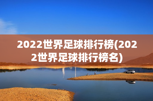 2022世界足球排行榜(2022世界足球排行榜名)