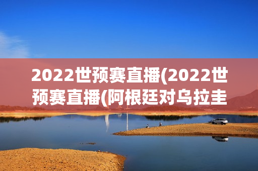 2022世预赛直播(2022世预赛直播(阿根廷对乌拉圭))