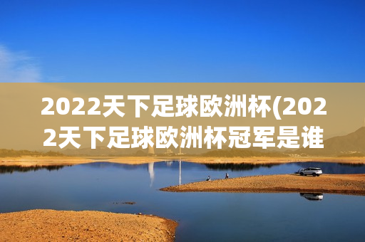 2022天下足球欧洲杯(2022天下足球欧洲杯冠军是谁)