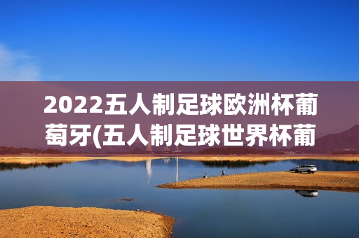 2022五人制足球欧洲杯葡萄牙(五人制足球世界杯葡萄牙)