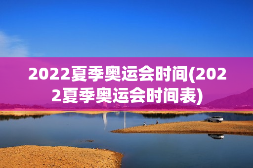 2022夏季奥运会时间(2022夏季奥运会时间表)