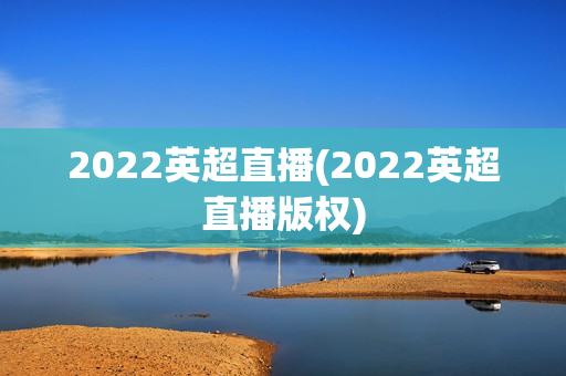 2022英超直播(2022英超直播版权)