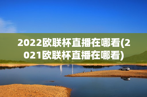 2022欧联杯直播在哪看(2021欧联杯直播在哪看)