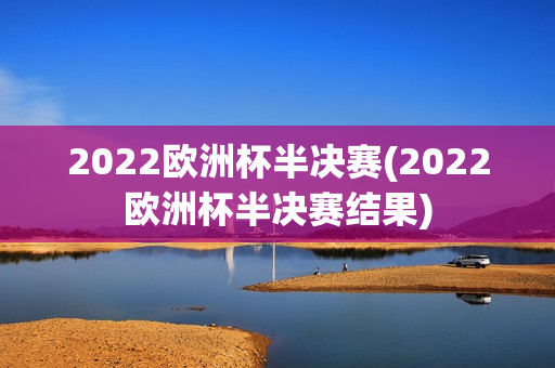 2022欧洲杯半决赛(2022欧洲杯半决赛结果)