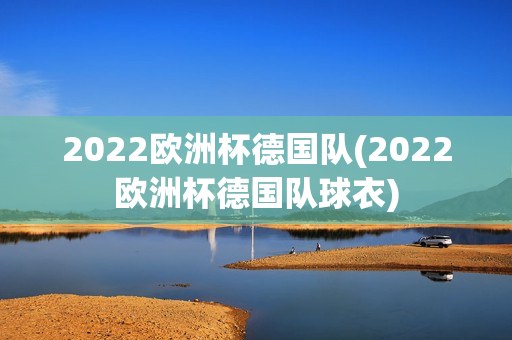 2022欧洲杯德国队(2022欧洲杯德国队球衣)