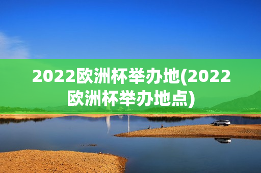 2022欧洲杯举办地(2022欧洲杯举办地点)