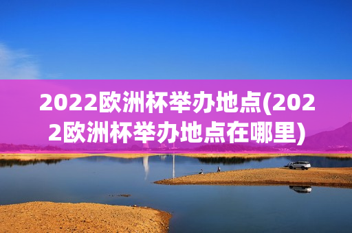 2022欧洲杯举办地点(2022欧洲杯举办地点在哪里)