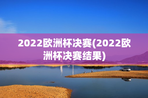 2022欧洲杯决赛(2022欧洲杯决赛结果)