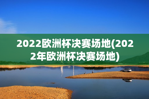 2022欧洲杯决赛场地(2022年欧洲杯决赛场地)