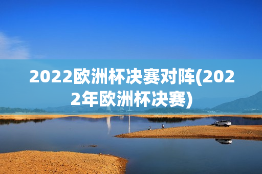 2022欧洲杯决赛对阵(2022年欧洲杯决赛)