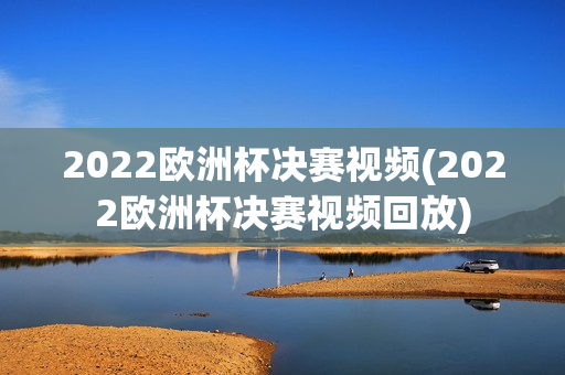 2022欧洲杯决赛视频(2022欧洲杯决赛视频回放)