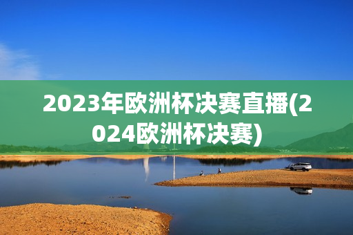 2023年欧洲杯决赛直播(2024欧洲杯决赛)