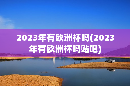 2023年有欧洲杯吗(2023年有欧洲杯吗贴吧)