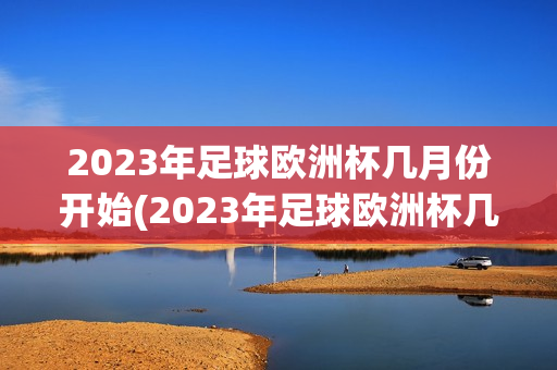 2023年足球欧洲杯几月份开始(2023年足球欧洲杯几月份开始比赛)