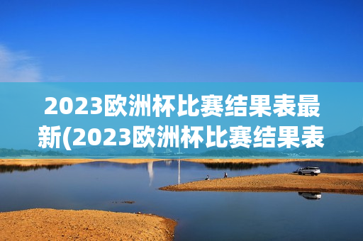 2023欧洲杯比赛结果表最新(2023欧洲杯比赛结果表最新消息)