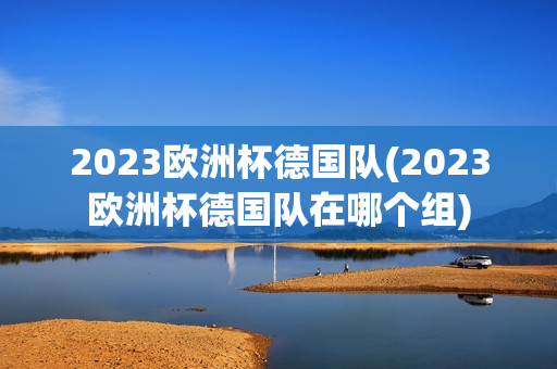 2023欧洲杯德国队(2023欧洲杯德国队在哪个组)