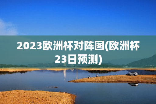 2023欧洲杯对阵图(欧洲杯23日预测)