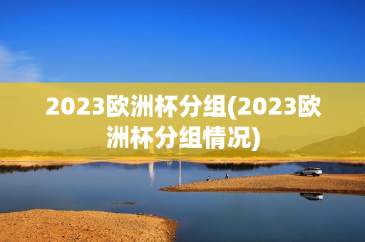 2023欧洲杯分组(2023欧洲杯分组情况)