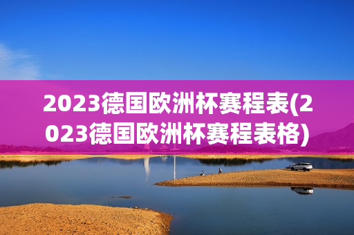 2023德国欧洲杯赛程表(2023德国欧洲杯赛程表格)