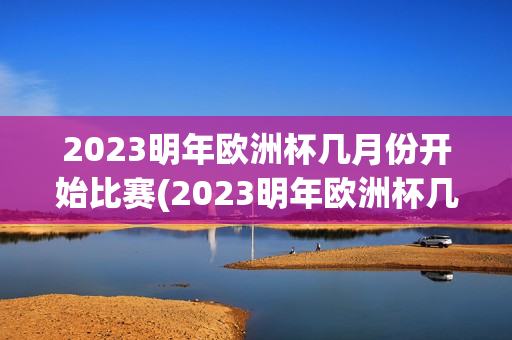 2023明年欧洲杯几月份开始比赛(2023明年欧洲杯几月份开始比赛的)