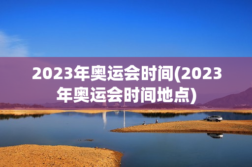 2023年奥运会时间(2023年奥运会时间地点)