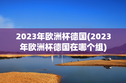 2023年欧洲杯德国(2023年欧洲杯德国在哪个组)