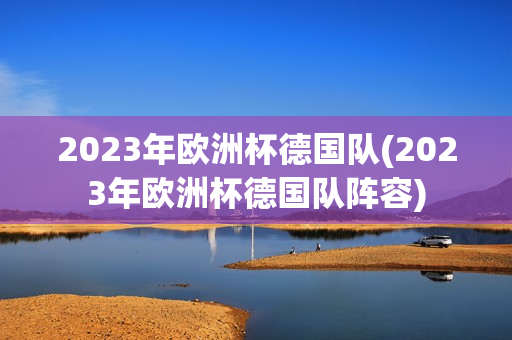 2023年欧洲杯德国队(2023年欧洲杯德国队阵容)