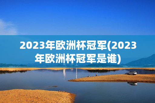 2023年欧洲杯冠军(2023年欧洲杯冠军是谁)