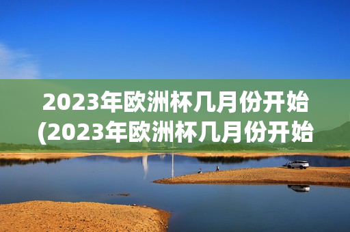 2023年欧洲杯几月份开始(2023年欧洲杯几月份开始比赛)