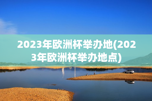 2023年欧洲杯举办地(2023年欧洲杯举办地点)