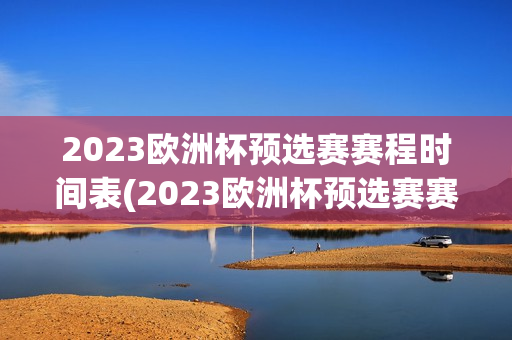 2023欧洲杯预选赛赛程时间表(2023欧洲杯预选赛赛程时间表及结果)