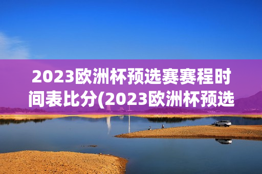 2023欧洲杯预选赛赛程时间表比分(2023欧洲杯预选赛赛程时间表比分结果)