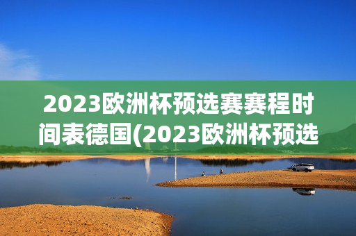 2023欧洲杯预选赛赛程时间表德国(2023欧洲杯预选赛赛程时间表德国队)