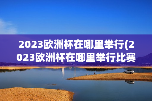 2023欧洲杯在哪里举行(2023欧洲杯在哪里举行比赛)