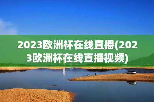 2023欧洲杯在线直播(2023欧洲杯在线直播视频)