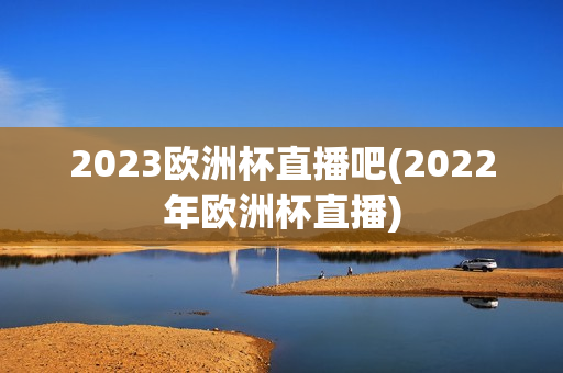 2023欧洲杯直播吧(2022年欧洲杯直播)