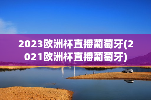 2023欧洲杯直播葡萄牙(2021欧洲杯直播葡萄牙)