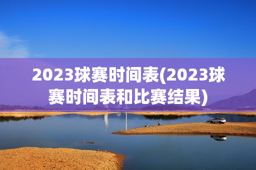 2023球赛时间表(2023球赛时间表和比赛结果)