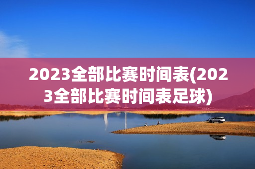 2023全部比赛时间表(2023全部比赛时间表足球)