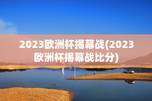 2023欧洲杯揭幕战(2023欧洲杯揭幕战比分)