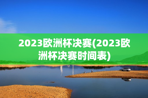 2023欧洲杯决赛(2023欧洲杯决赛时间表)