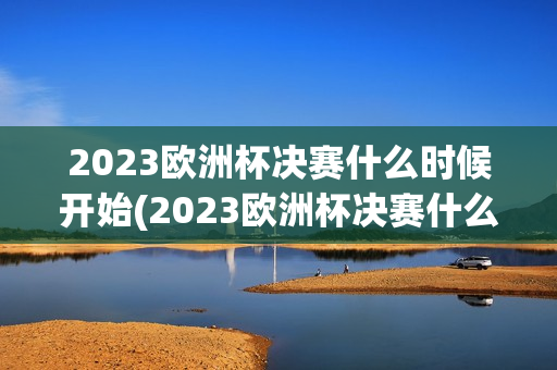 2023欧洲杯决赛什么时候开始(2023欧洲杯决赛什么时候开始比赛)