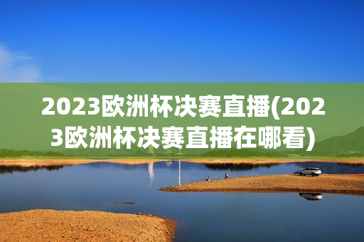 2023欧洲杯决赛直播(2023欧洲杯决赛直播在哪看)