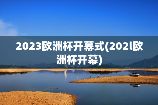 2023欧洲杯开幕式(202l欧洲杯开幕)