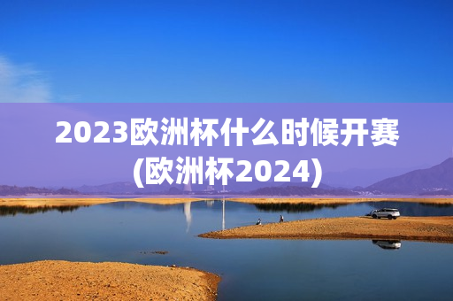 2023欧洲杯什么时候开赛(欧洲杯2024)